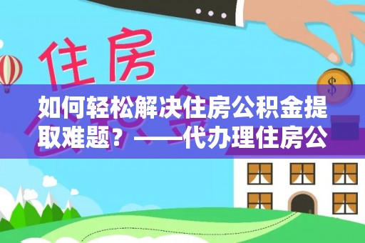 桃山如何轻松解决住房公积金提取难题？——代办理住房公积金提取服务解析