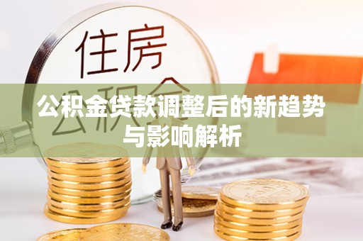 桃山公积金贷款调整后的新趋势与影响解析