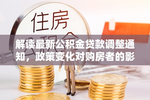 桃山解读最新公积金贷款调整通知，政策变化对购房者的影响与应对策略
