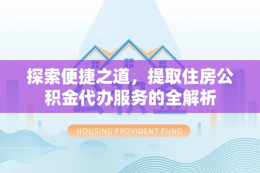 桃山探索便捷之道，提取住房公积金代办服务的全解析