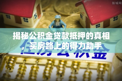 桃山揭秘公积金贷款抵押的真相，买房路上的得力助手