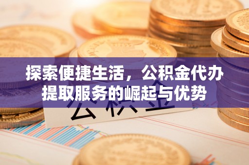 桃山探索便捷生活，公积金代办提取服务的崛起与优势