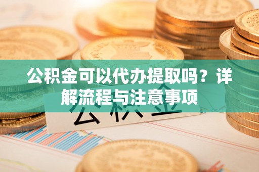 桃山公积金可以代办提取吗？详解流程与注意事项