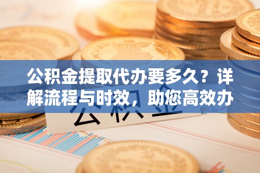 桃山公积金提取代办要多久？详解流程与时效，助您高效办理