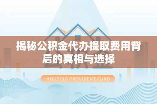 桃山揭秘公积金代办提取费用背后的真相与选择