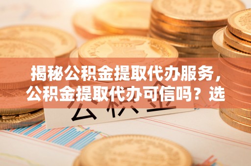 桃山揭秘公积金提取代办服务，公积金提取代办可信吗？选择前你需要知道的真相