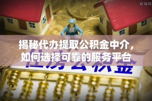 桃山揭秘代办提取公积金中介，如何选择可靠的服务平台