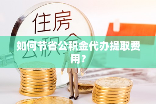 桃山如何节省公积金代办提取费用？