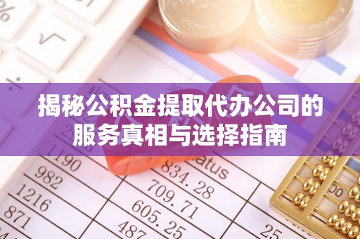 桃山揭秘公积金提取代办公司的服务真相与选择指南