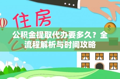 桃山公积金提取代办要多久？全流程解析与时间攻略