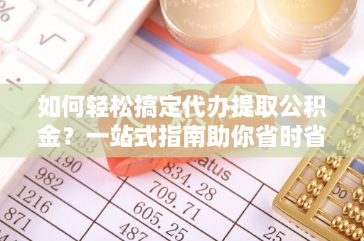 桃山如何轻松搞定代办提取公积金？一站式指南助你省时省心