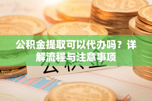 桃山公积金提取可以代办吗？详解流程与注意事项