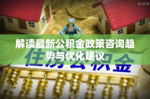 桃山解读最新公积金政策咨询趋势与优化建议