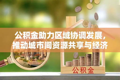 桃山公积金助力区域协调发展，推动城市间资源共享与经济均衡发展