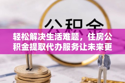 桃山轻松解决生活难题，住房公积金提取代办服务让未来更安心