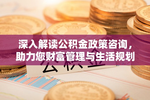 桃山深入解读公积金政策咨询，助力您财富管理与生活规划