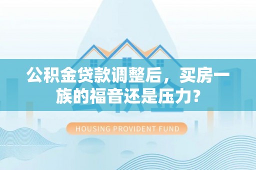 桃山公积金贷款调整后，买房一族的福音还是压力？