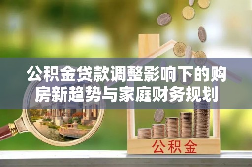 桃山公积金贷款调整影响下的购房新趋势与家庭财务规划
