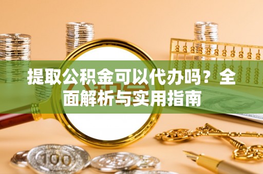 桃山提取公积金可以代办吗？全面解析与实用指南