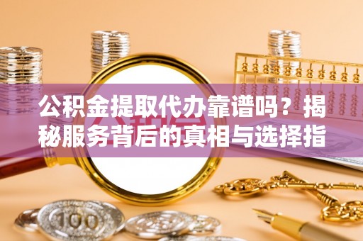 桃山公积金提取代办靠谱吗？揭秘服务背后的真相与选择指南