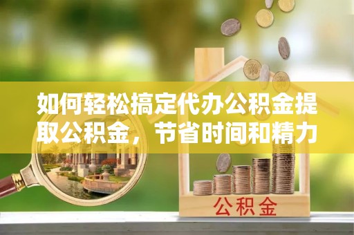 桃山如何轻松搞定代办公积金提取公积金，节省时间和精力的秘密武器