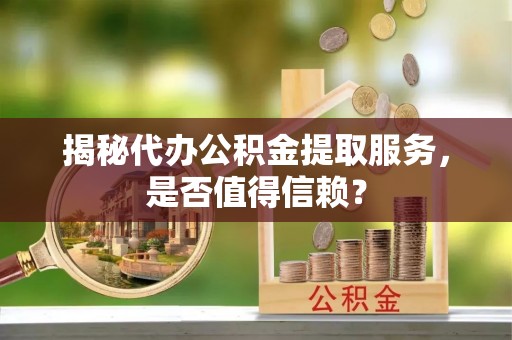 桃山揭秘代办公积金提取服务，是否值得信赖？