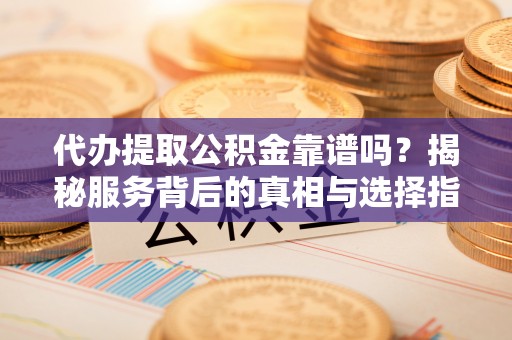 桃山代办提取公积金靠谱吗？揭秘服务背后的真相与选择指南