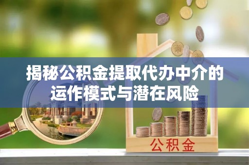 桃山揭秘公积金提取代办中介的运作模式与潜在风险