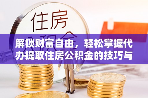 桃山解锁财富自由，轻松掌握代办提取住房公积金的技巧与攻略