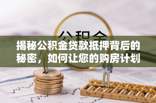 桃山揭秘公积金贷款抵押背后的秘密，如何让您的购房计划更轻松？