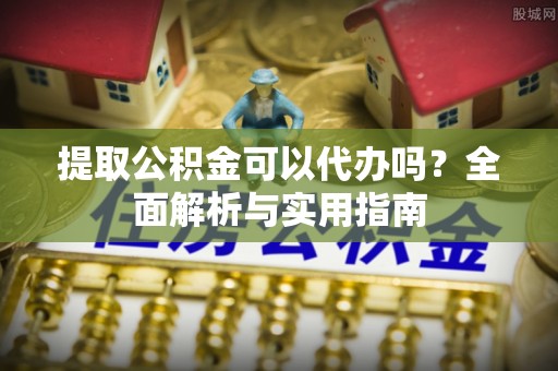 桃山提取公积金可以代办吗？全面解析与实用指南