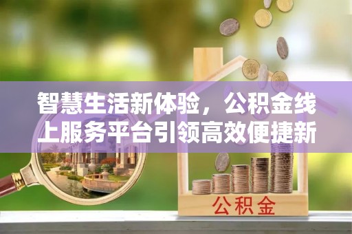 桃山智慧生活新体验，公积金线上服务平台引领高效便捷新潮流