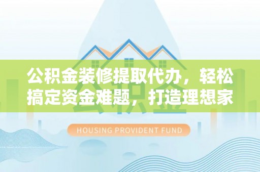 桃山公积金装修提取代办，轻松搞定资金难题，打造理想家居