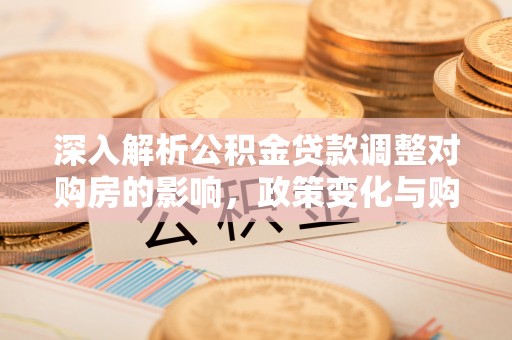 桃山深入解析公积金贷款调整对购房的影响，政策变化与购房者选择