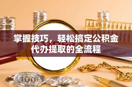 桃山掌握技巧，轻松搞定公积金代办提取的全流程