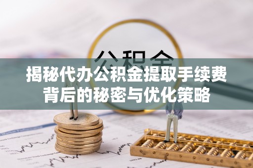 桃山揭秘代办公积金提取手续费背后的秘密与优化策略