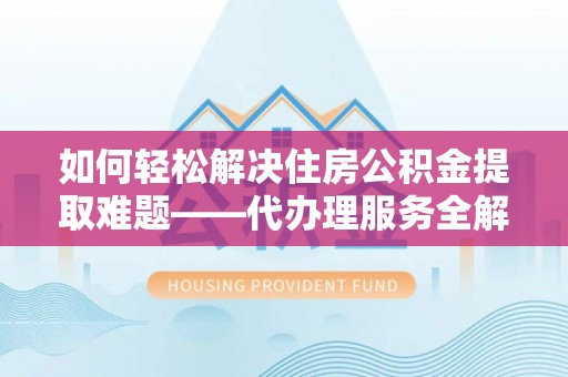 桃山如何轻松解决住房公积金提取难题——代办理服务全解析