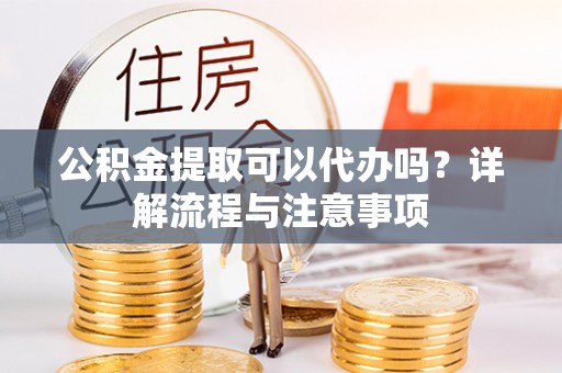 桃山公积金提取可以代办吗？详解流程与注意事项