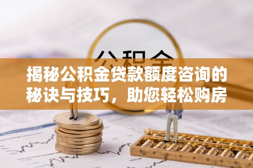 桃山揭秘公积金贷款额度咨询的秘诀与技巧，助您轻松购房！