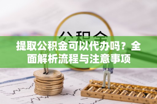 桃山提取公积金可以代办吗？全面解析流程与注意事项