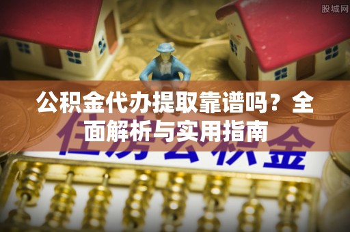 桃山公积金代办提取靠谱吗？全面解析与实用指南