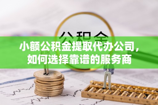 桃山小额公积金提取代办公司，如何选择靠谱的服务商