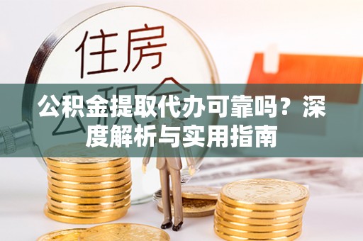 桃山公积金提取代办可靠吗？深度解析与实用指南