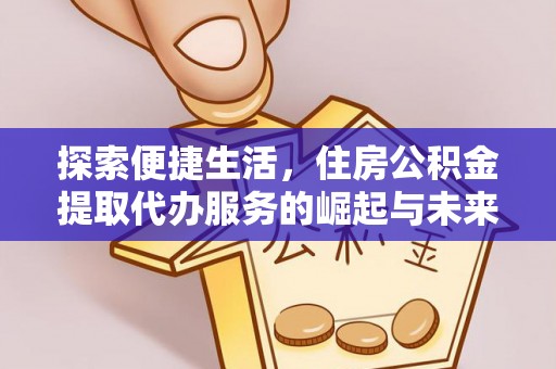 桃山探索便捷生活，住房公积金提取代办服务的崛起与未来趋势