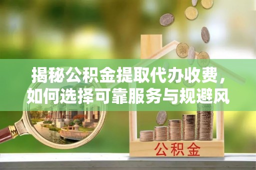 桃山揭秘公积金提取代办收费，如何选择可靠服务与规避风险