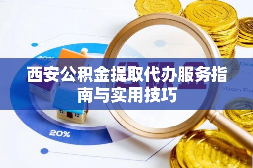 桃山西安公积金提取代办服务指南与实用技巧