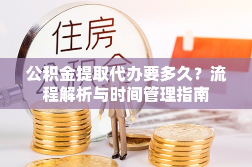 桃山公积金提取代办要多久？流程解析与时间管理指南