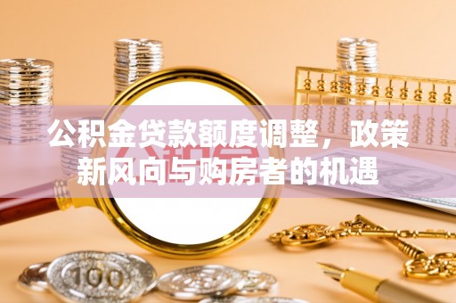 桃山公积金贷款额度调整，政策新风向与购房者的机遇