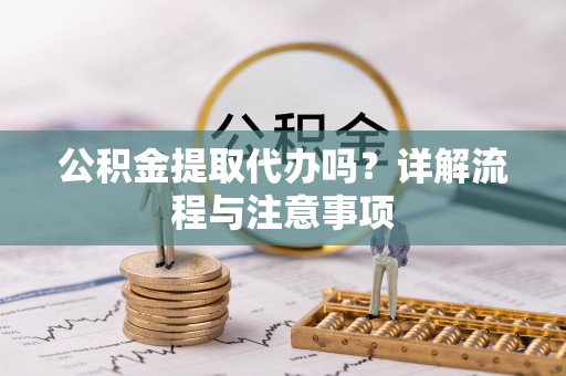 桃山公积金提取代办吗？详解流程与注意事项