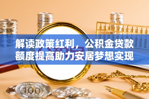 桃山解读政策红利，公积金贷款额度提高助力安居梦想实现